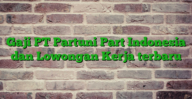 Gaji PT Partuni Part Indonesia dan Lowongan Kerja terbaru