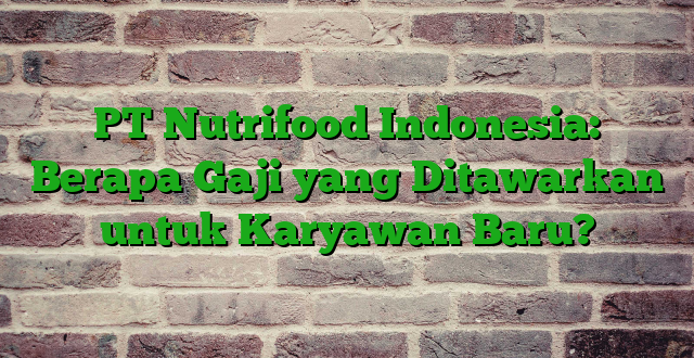 PT Nutrifood Indonesia: Berapa Gaji yang Ditawarkan untuk Karyawan Baru?
