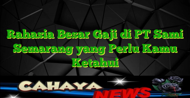 Rahasia Besar Gaji di PT Sami Semarang yang Perlu Kamu Ketahui