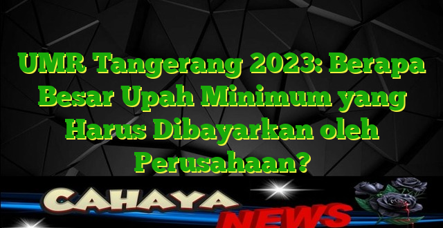 UMR Tangerang 2023: Berapa Besar Upah Minimum yang Harus Dibayarkan oleh Perusahaan?